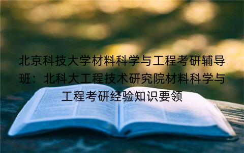 北京科技大学材料科学与工程考研辅导班：北科大工程技术研究院材料科学与工程考研经验知识要领