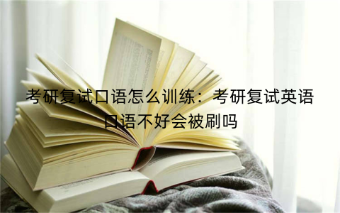 考研复试口语怎么训练:考研复试英语口语不好会被刷吗