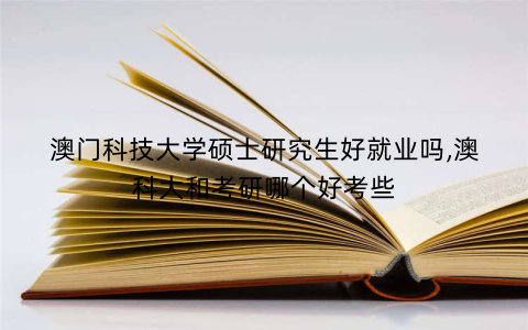 澳门科技大学硕士研究生好就业吗,澳科大和考研哪个好考些