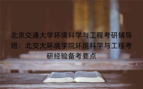 北京交通大学环境科学与工程考研辅导班：北交大环境学院环境科学与工程考研经验备考要点