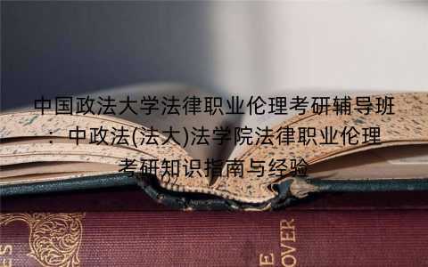 中国政法大学法律职业伦理考研辅导班：中政法(法大)法学院法律职业伦理考研知识指南与经验
