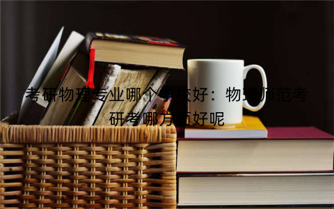 考研物理专业哪个学校好:物理师范考研考哪方面好呢