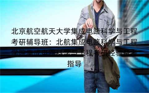 北京航空航天大学集成电路科学与工程考研辅导班：北航集成电路科学与工程学院集成电路科学与工程考研经验备考指导