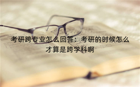 考研跨专业怎么回答：考研的时候怎么才算是跨学科啊