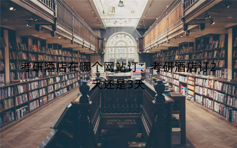 考研酒店在哪个网站订:考研酒店订2天还是3天