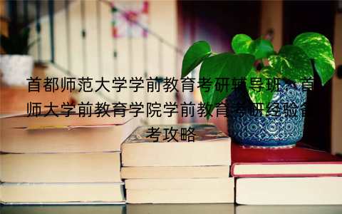 首都师范大学学前教育考研辅导班：首师大学前教育学院学前教育考研经验备考攻略