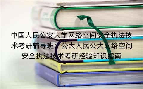 中国人民公安大学网络空间安全执法技术考研辅导班：公大人民公大网络空间安全执法技术考研经验知识指南