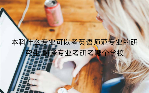 本科什么专业可以考英语师范专业的研究生,翻译专业考研考哪个学校