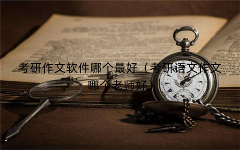 考研作文软件哪个最好(考研语文作文哪个老师好)