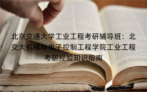 北京交通大学工业工程考研辅导班：北交大机械与电子控制工程学院工业工程考研经验知识指南