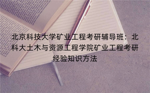 北京科技大学矿业工程考研辅导班：北科大土木与资源工程学院矿业工程考研经验知识方法