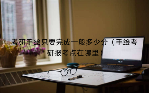 考研手绘只要完成一般多少分（手绘考研报考点在哪里）