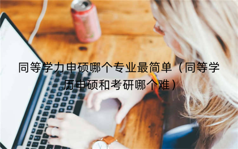 同等学力申硕哪个专业最简单(同等学历申硕和考研哪个难)