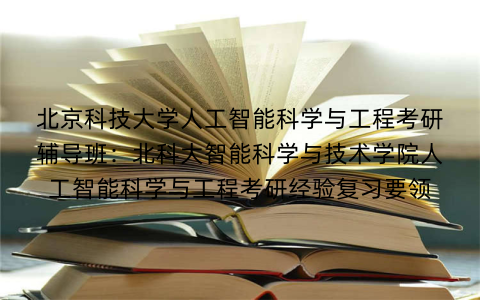 北京科技大学人工智能科学与工程考研辅导班：北科大智能科学与技术学院人工智能科学与工程考研经验复习要领