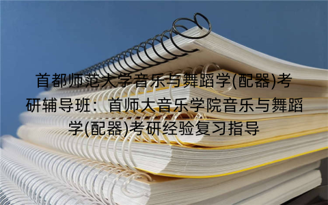 首都师范大学音乐与舞蹈学(配器)考研辅导班：首师大音乐学院音乐与舞蹈学(配器)考研经验复习指导