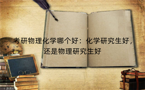 考研物理化学哪个好:化学研究生好,还是物理研究生好