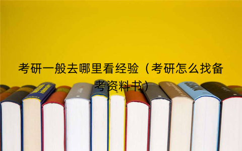 考研一般去哪里看经验(考研怎么找备考资料书)