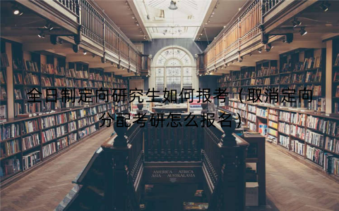 全日制定向研究生如何报考(取消定向分配考研怎么报名)