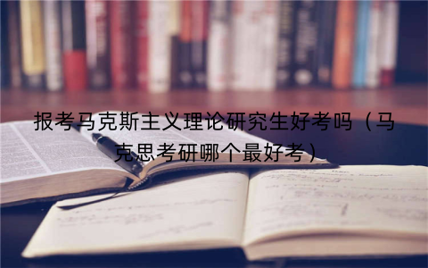 报考马克斯主义理论研究生好考吗（马克思考研哪个最好考）