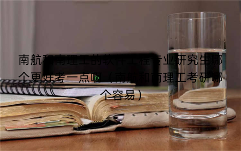 南航和南理工的软件工程专业研究生哪个更好考一点啊（南航和南理工考研哪个容易）
