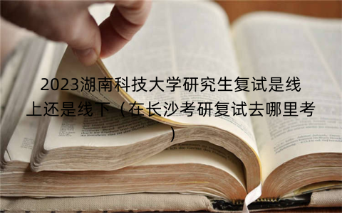 2023湖南科技大学研究生复试是线上还是线下(在长沙考研复试去哪里考)