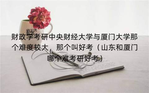 财政学考研中央财经大学与厦门大学那个难度较大,那个叫好考(山东和厦门哪个难考研好考)