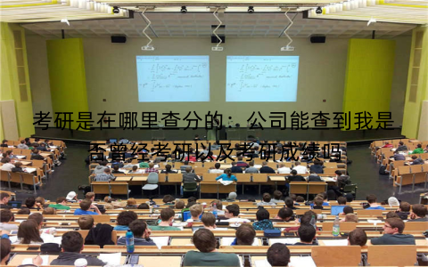 考研是在哪里查分的：公司能查到我是否曾经考研以及考研成绩吗
