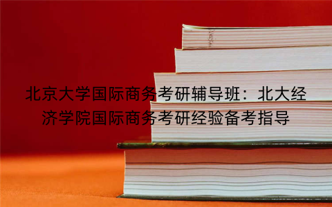 北京大学国际商务考研辅导班：北大经济学院国际商务考研经验备考指导