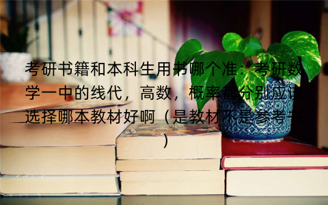 考研书籍和本科生用书哪个准:考研数学一中的线代,高数,概率都分别应该选择哪本教材好啊(是教材不是参考书)
