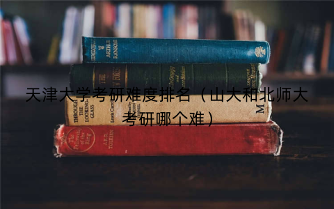 天津大学考研难度排名（山大和北师大考研哪个难）