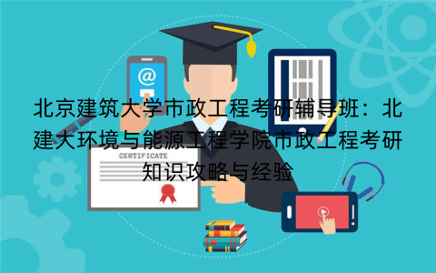 北京建筑大学市政工程考研辅导班：北建大环境与能源工程学院市政工程考研知识攻略与经验