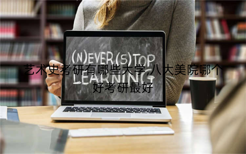 艺术史考研有哪些大学,八大美院哪个好考研最好