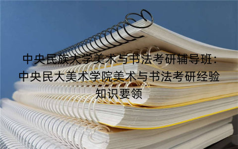 中央民族大学美术与书法考研辅导班：中央民大美术学院美术与书法考研经验知识要领