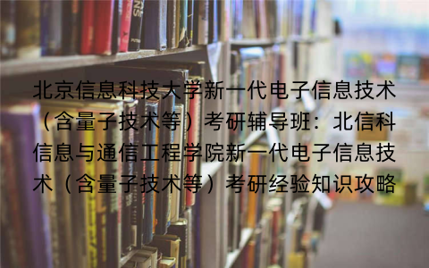 北京信息科技大学新一代电子信息技术（含量子技术等）考研辅导班：北信科信息与通信工程学院新一代电子信息技术（含量子技术等）考研经验知识攻略