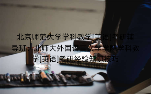 北京师范大学学科教学[英语]考研辅导班：北师大外国语言文学学院学科教学[英语]考研经验知识技巧
