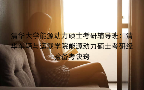 清华大学能源动力硕士考研辅导班：清华车辆与运载学院能源动力硕士考研经验备考诀窍
