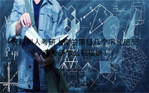 祝福别人考研上岸的简短几个字（朋友在考研怎么祝福她）