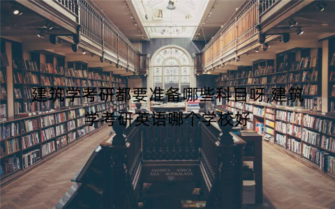 建筑学考研都要准备哪些科目呀,建筑学考研英语哪个学校好