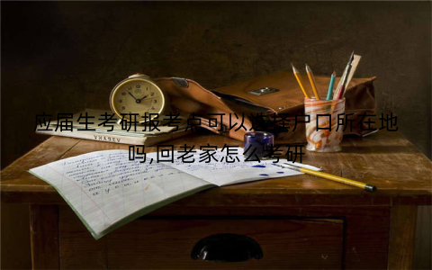应届生考研报考点可以选择户口所在地吗,回老家怎么考研