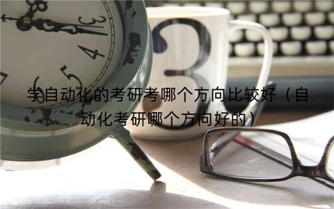 学自动化的考研考哪个方向比较好（自动化考研哪个方向好的）