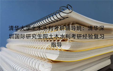 清华大学土木水利考研辅导班：清华深圳国际研究生院土木水利考研经验复习指导