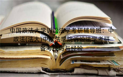 中国政法大学诉讼法学考研辅导班：中政法(法大)中欧法学院诉讼法学考研备考技巧与经验