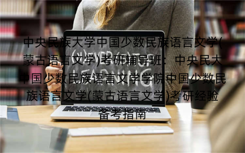 中央民族大学中国少数民族语言文学(蒙古语言文学)考研辅导班：中央民大中国少数民族语言文学学院中国少数民族语言文学(蒙古语言文学)考研经验备考指南