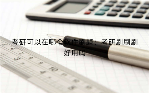 考研可以在哪个软件刷题:考研刷刷刷好用吗