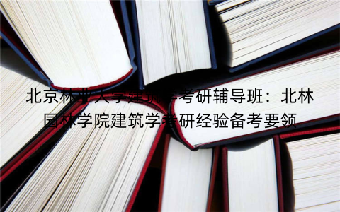 北京林业大学建筑学考研辅导班：北林园林学院建筑学考研经验备考要领