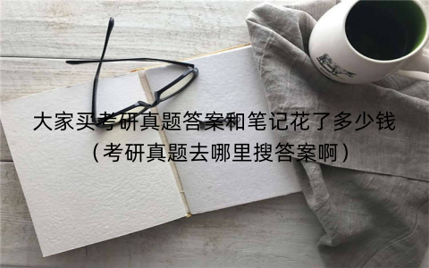 大家买考研真题答案和笔记花了多少钱(考研真题去哪里搜答案啊)