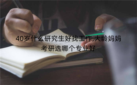 40岁什么研究生好找工作,大龄妈妈考研选哪个专业好