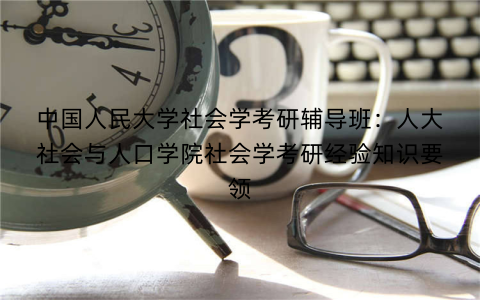 中国人民大学社会学考研辅导班：人大社会与人口学院社会学考研经验知识要领