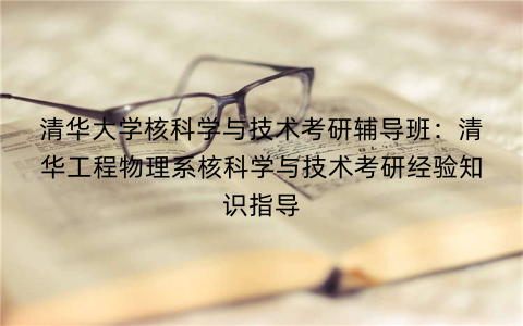 清华大学核科学与技术考研辅导班：清华工程物理系核科学与技术考研经验知识指导