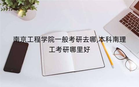 南京工程学院一般考研去哪,本科南理工考研哪里好
